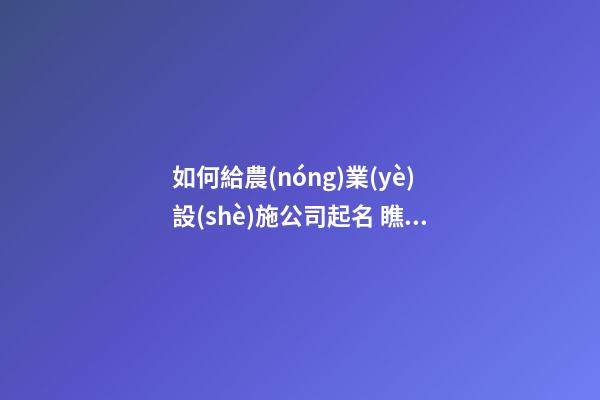 如何給農(nóng)業(yè)設(shè)施公司起名 瞧瞧這些詩(shī)意好名字-第1張-公司起名-玄機(jī)派